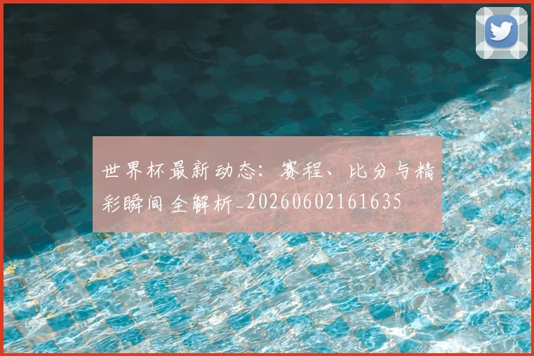 世界杯最新动态：赛程、比分与精彩瞬间全解析_20260602161635