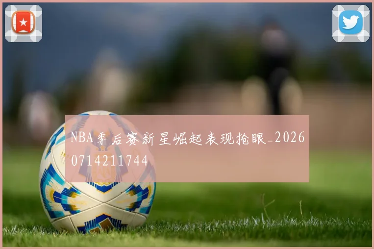 NBA季后赛新星崛起表现抢眼_20260714211744