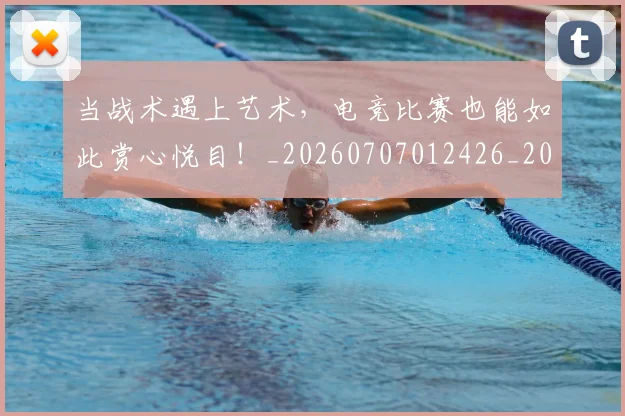 当战术遇上艺术，电竞比赛也能如此赏心悦目！_20260707012426_20260722155557