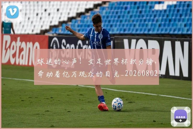 球迷的心声!女足世界杯积分榜,牵动着亿万观众的目光_20260802161354