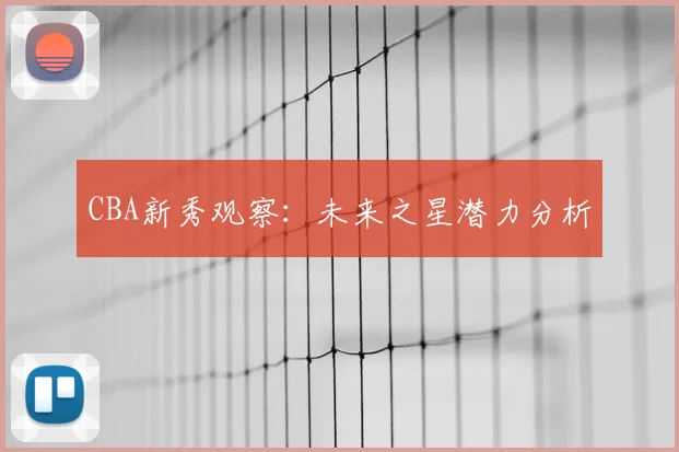 CBA新秀观察：未来之星潜力分析