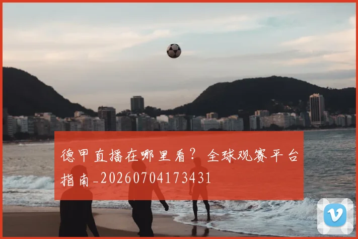 德甲直播在哪里看?全球观赛平台指南_20260704173431