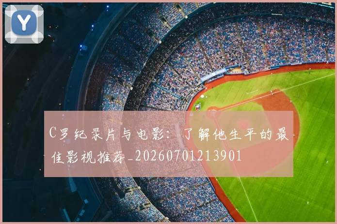 C罗纪录片与电影：了解他生平的最佳影视推荐_20260701213901