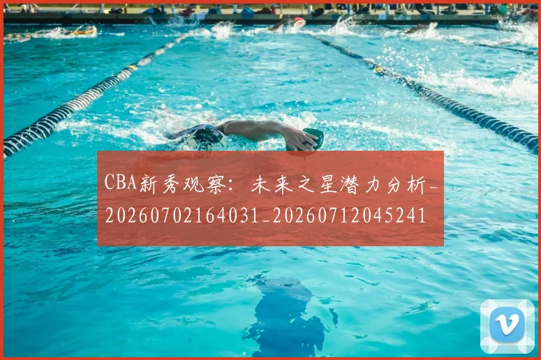 CBA新秀观察：未来之星潜力分析_20260702164031_20260712045241
