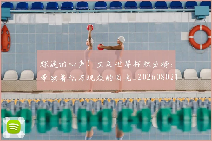 球迷的心声！女足世界杯积分榜，牵动着亿万观众的目光_20260802161354
