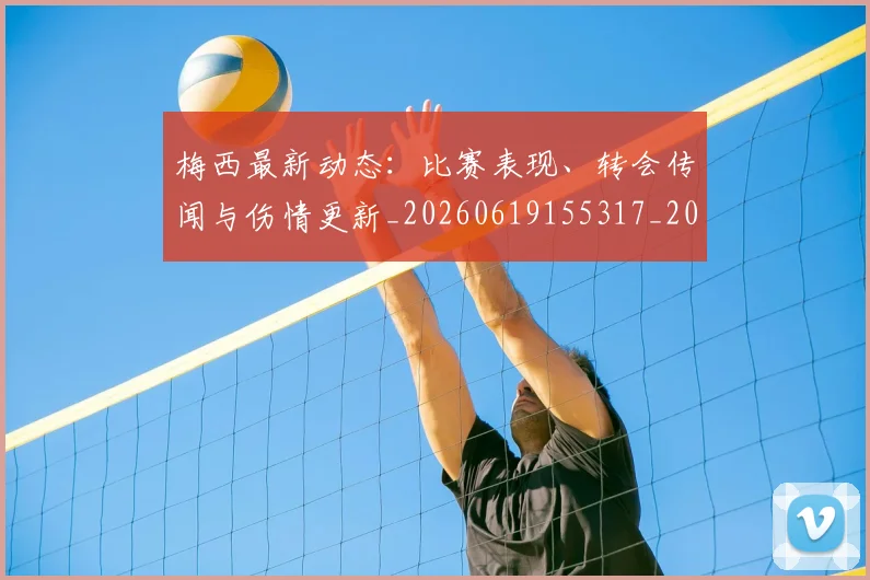 梅西最新动态:比赛表现、转会传闻与伤情更新_20260619155317_20260710002554
