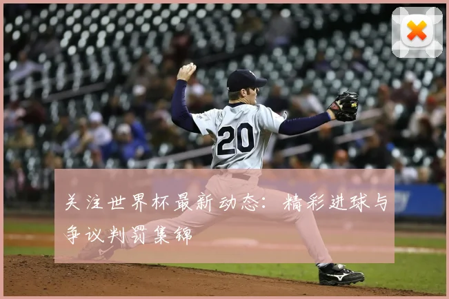 关注世界杯最新动态：精彩进球与争议判罚集锦