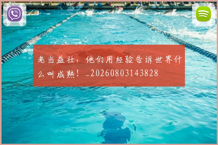 老当益壮,他们用经验告诉世界什么叫成熟!_20260803143828