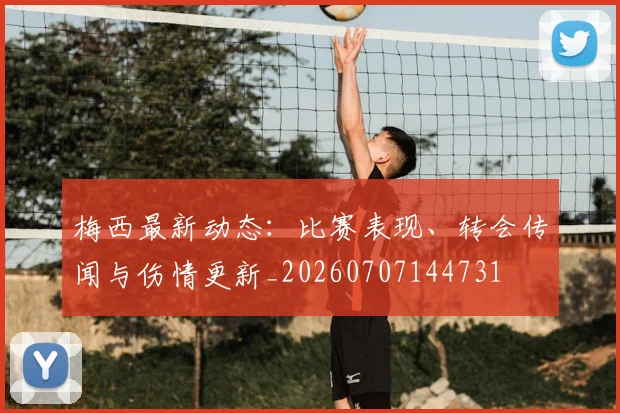 梅西最新动态:比赛表现、转会传闻与伤情更新_20260707144731