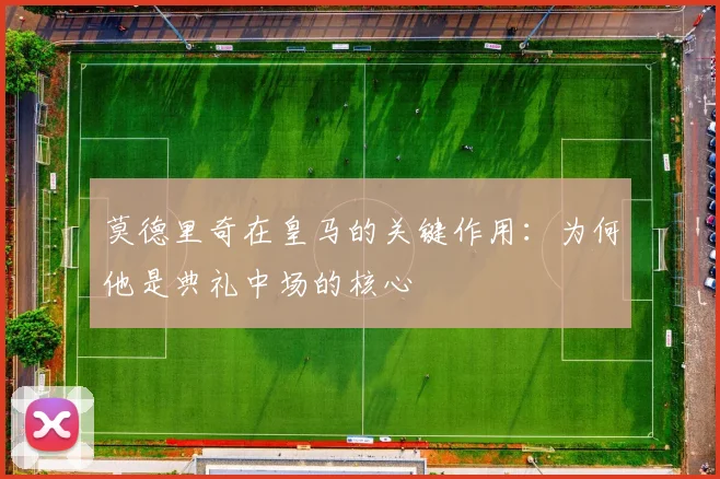 莫德里奇在皇马的关键作用:为何他是典礼中场的核心