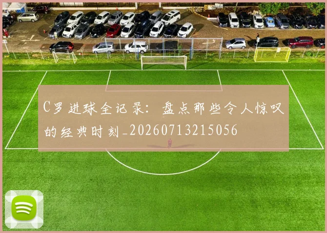 C罗进球全记录：盘点那些令人惊叹的经典时刻_20260713215056