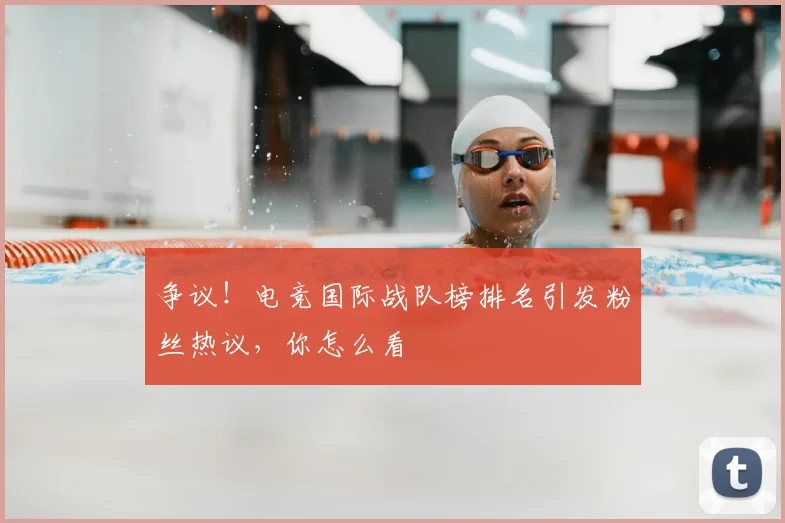 争议！电竞国际战队榜排名引发粉丝热议，你怎么看