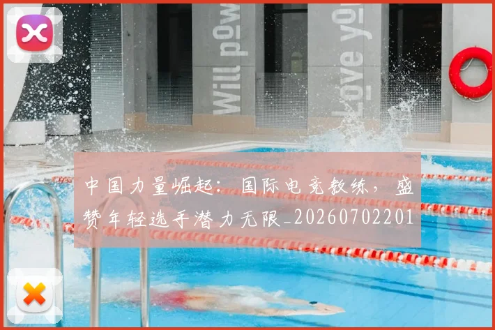 中国力量崛起：国际电竞教练，盛赞年轻选手潜力无限_20260702201632