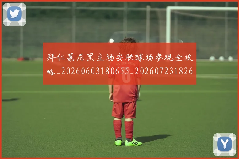 拜仁慕尼黑主场安联球场参观全攻略_20260603180655_20260723182600