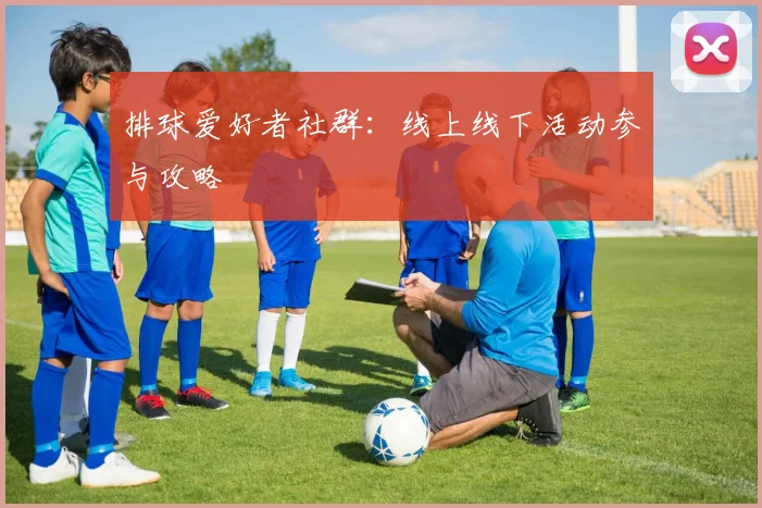 排球爱好者社群：线上线下活动参与攻略