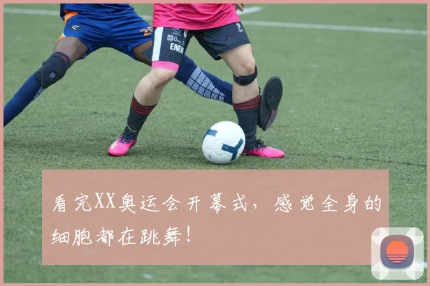 看完XX奥运会开幕式，感觉全身的细胞都在跳舞！