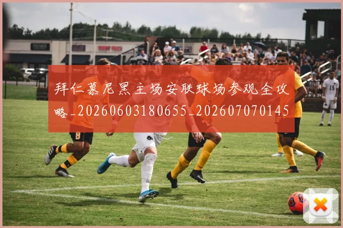 拜仁慕尼黑主场安联球场参观全攻略_20260603180655_20260707014543