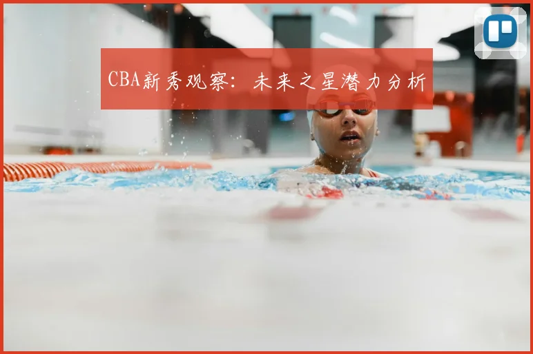 CBA新秀观察：未来之星潜力分析