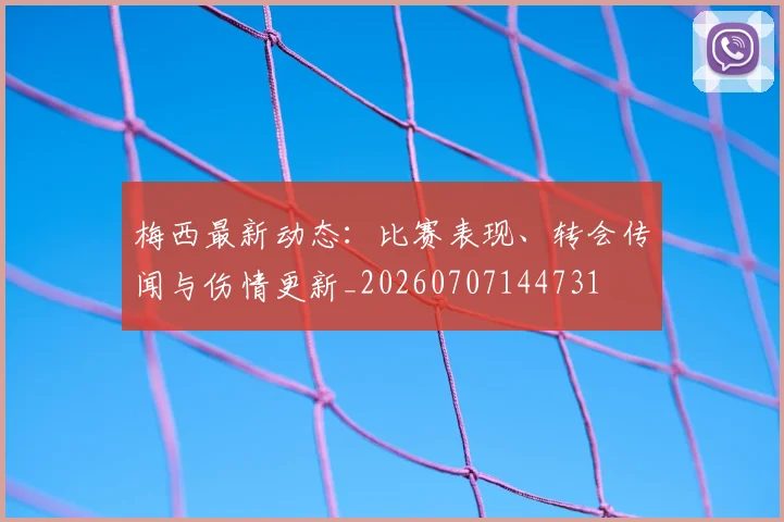 梅西最新动态：比赛表现、转会传闻与伤情更新_20260707144731