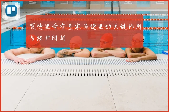 莫德里奇在皇家马德里的关键作用与经典时刻