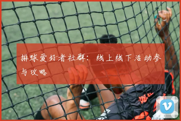 排球爱好者社群：线上线下活动参与攻略