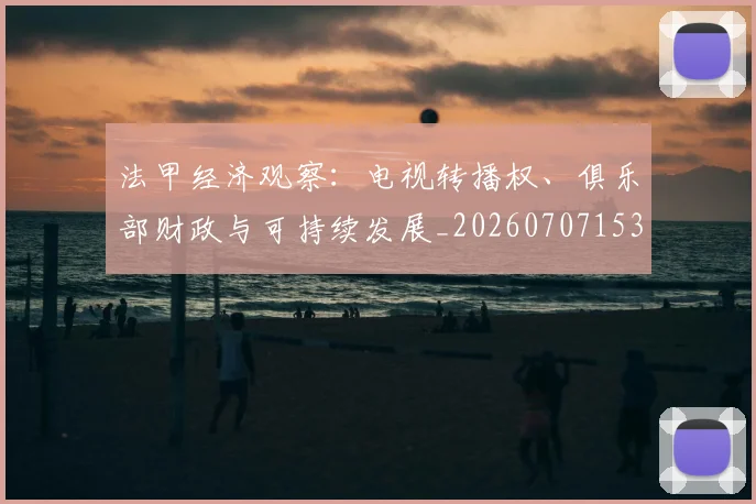 法甲经济观察：电视转播权、俱乐部财政与可持续发展_20260707153719