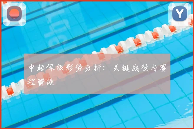 中超保级形势分析：关键战役与赛程解读