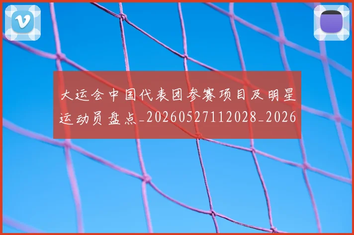 大运会中国代表团参赛项目及明星运动员盘点_20260527112028_20260703225518