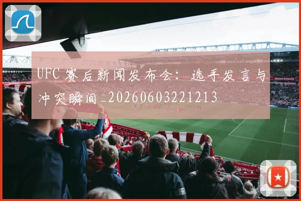 UFC 赛后新闻发布会：选手发言与冲突瞬间_20260603221213