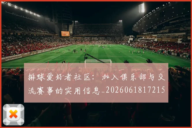 排球爱好者社区：加入俱乐部与交流赛事的实用信息_20260618172150_20260707144217