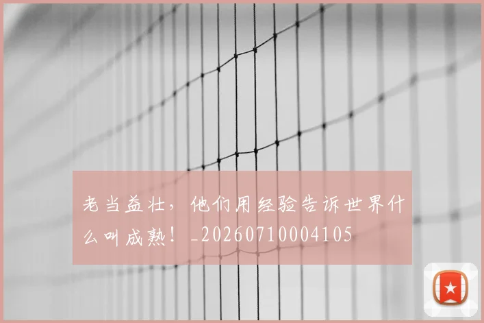 老当益壮,他们用经验告诉世界什么叫成熟!_20260710004105