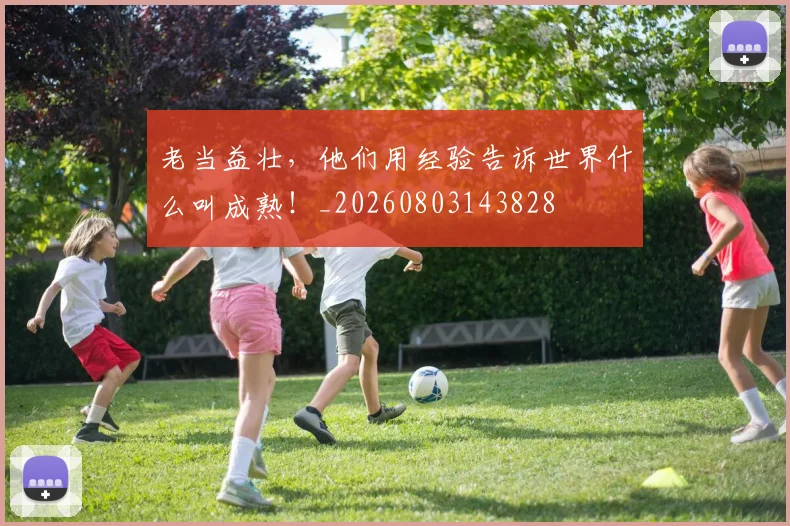 老当益壮,他们用经验告诉世界什么叫成熟!_20260803143828