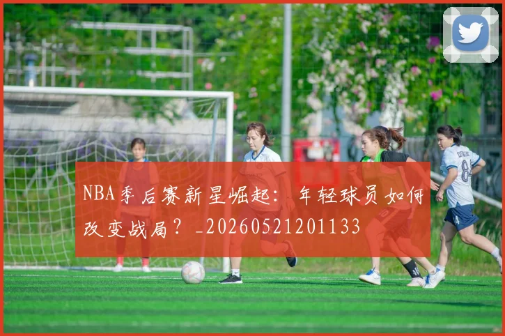 NBA季后赛新星崛起：年轻球员如何改变战局？_20260521201133