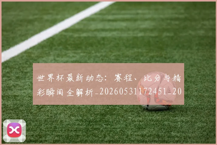 世界杯最新动态:赛程、比分与精彩瞬间全解析_20260531172451_20260702174349