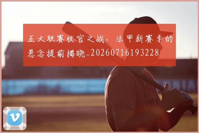 五大联赛收官之战,法甲新赛季的悬念提前揭晓_20260716193228