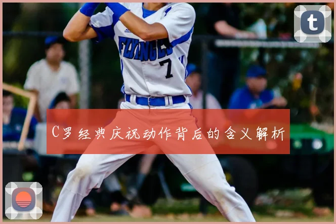 C罗经典庆祝动作背后的含义解析