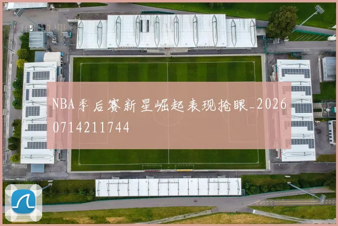 NBA季后赛新星崛起表现抢眼_20260714211744