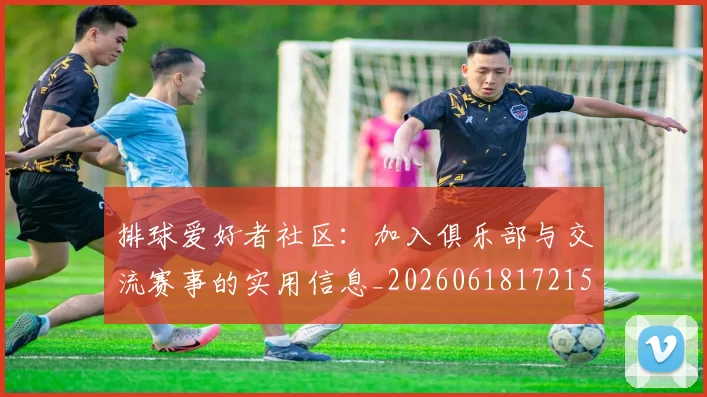 排球爱好者社区：加入俱乐部与交流赛事的实用信息_20260618172150_20260707144217