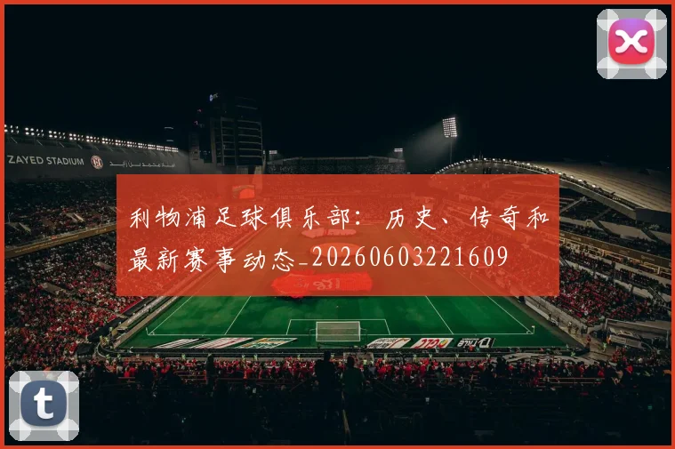 利物浦足球俱乐部：历史、传奇和最新赛事动态_20260603221609