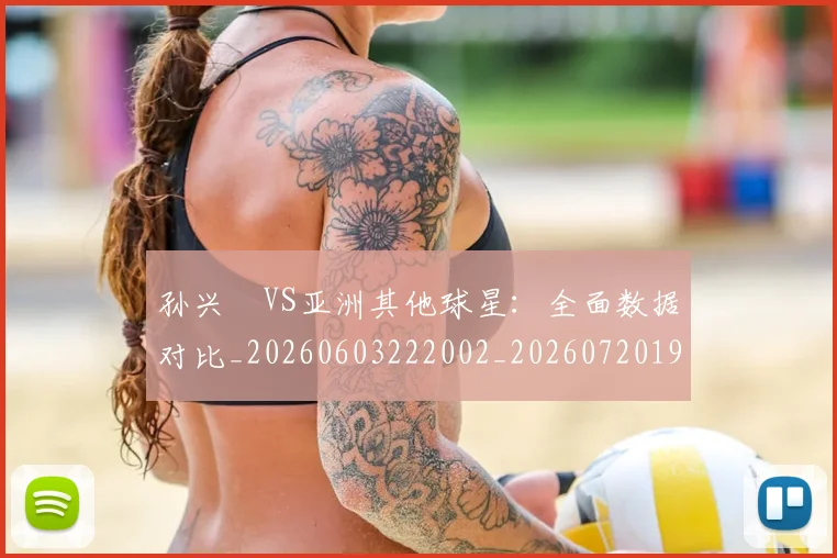 孙兴慜VS亚洲其他球星：全面数据对比_20260603222002_20260720192646
