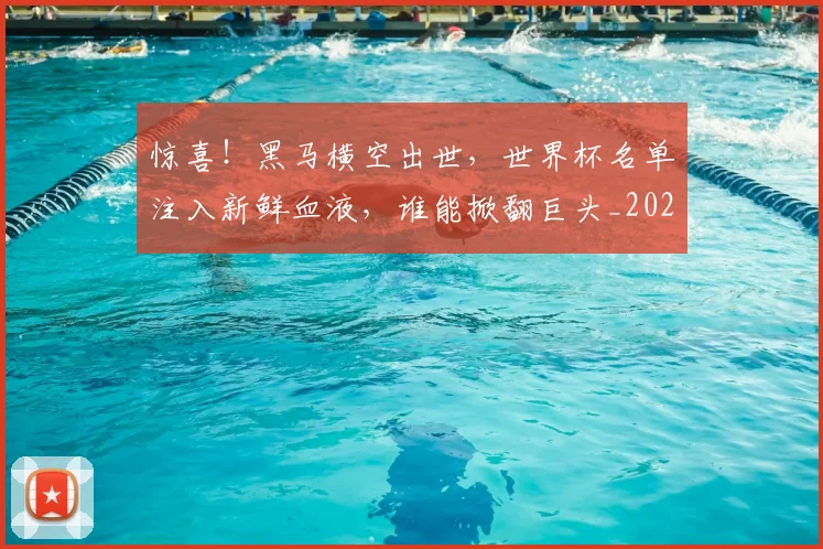 惊喜!黑马横空出世,世界杯名单注入新鲜血液,谁能掀翻巨头_20260704174330_20260724074137