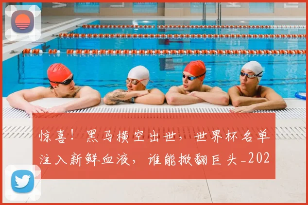 惊喜!黑马横空出世,世界杯名单注入新鲜血液,谁能掀翻巨头_20260704174330_20260724074137