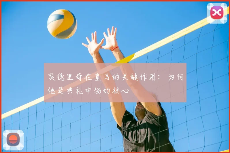 莫德里奇在皇马的关键作用:为何他是典礼中场的核心