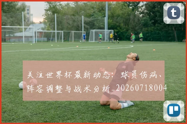 关注世界杯最新动态：球员伤病、阵容调整与战术分析_20260718004649