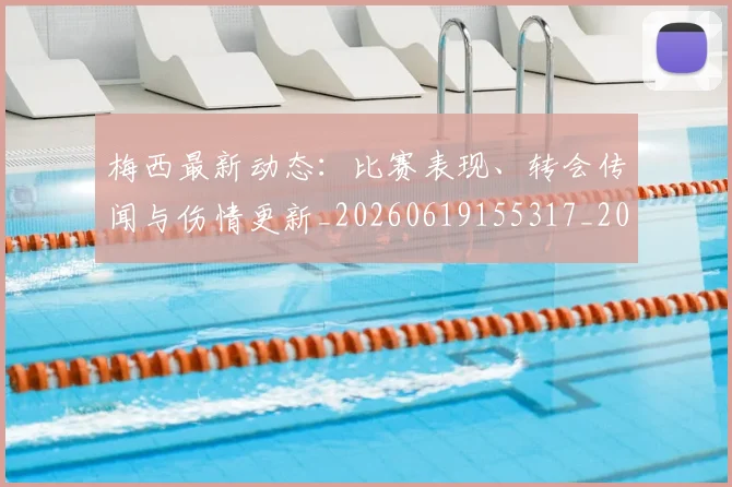 梅西最新动态：比赛表现、转会传闻与伤情更新_20260619155317_20260710002554