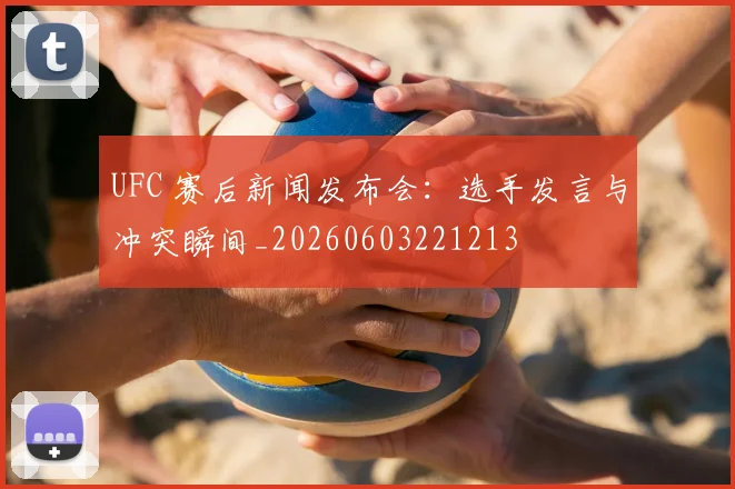UFC 赛后新闻发布会：选手发言与冲突瞬间_20260603221213