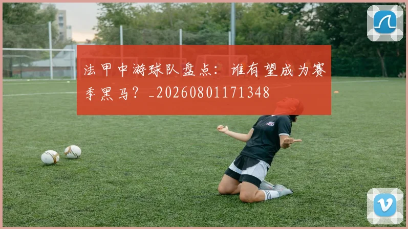 法甲中游球队盘点：谁有望成为赛季黑马？_20260801171348