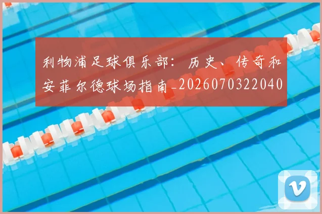 利物浦足球俱乐部:历史、传奇和安菲尔德球场指南_20260703220408