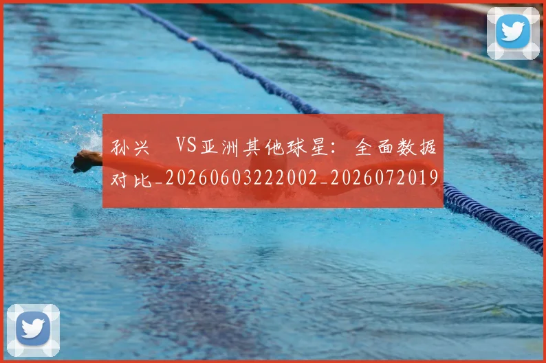 孙兴慜VS亚洲其他球星：全面数据对比_20260603222002_20260720192646
