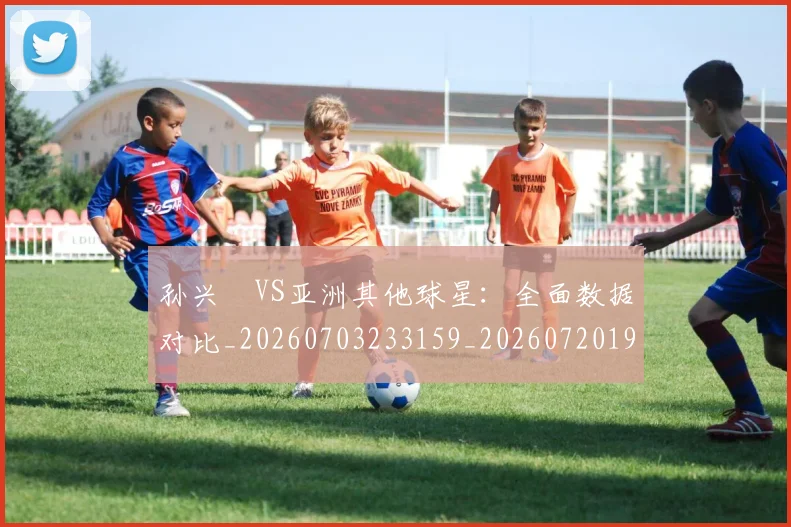 孙兴慜VS亚洲其他球星:全面数据对比_20260703233159_20260720192649